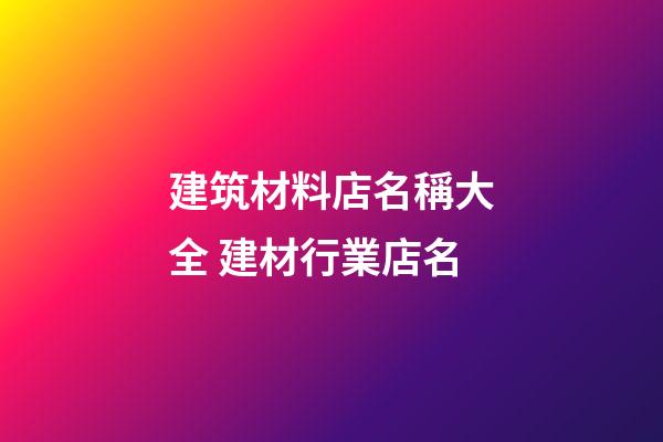 建筑材料店名稱大全 建材行業店名-第1張-店鋪起名-玄機派